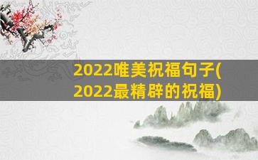 2022唯美祝福句子(2022最精辟的祝福)